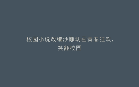 校园小说改编沙雕动画青春狂欢,笑翻校园