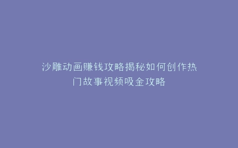 沙雕动画赚钱攻略揭秘如何创作热门故事视频吸金攻略