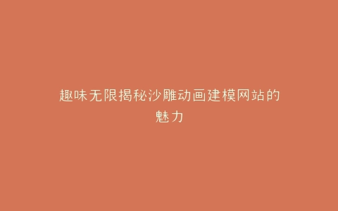 趣味无限揭秘沙雕动画建模网站的魅力