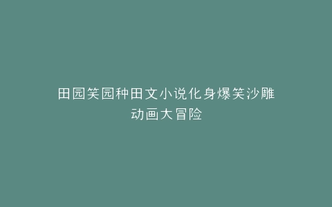 田园笑园种田文小说化身爆笑沙雕动画大冒险