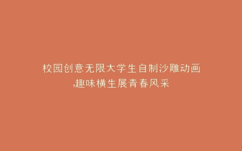 校园创意无限大学生自制沙雕动画,趣味横生展青春风采