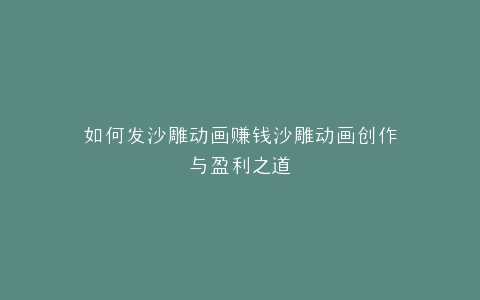 如何发沙雕动画赚钱沙雕动画创作与盈利之道