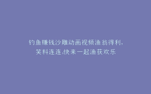 钓鱼赚钱沙雕动画视频渔翁得利,笑料连连,快来一起渔获欢乐