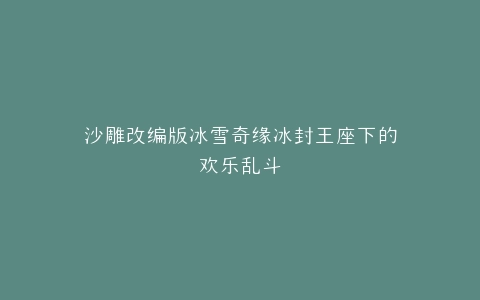 沙雕改编版冰雪奇缘冰封王座下的欢乐乱斗