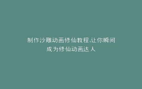 制作沙雕动画修仙教程,让你瞬间成为修仙动画达人