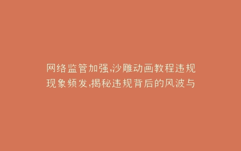 网络监管加强,沙雕动画教程违规现象频发,揭秘违规背后的风波与挑战