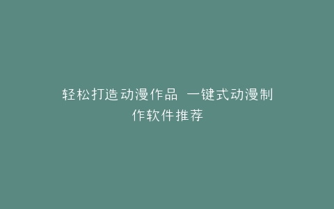 轻松打造动漫作品 一键式动漫制作软件推荐