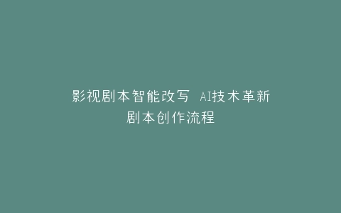 影视剧本智能改写 AI技术革新剧本创作流程