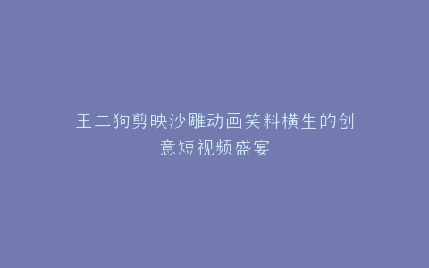 王二狗剪映沙雕动画笑料横生的创意短视频盛宴