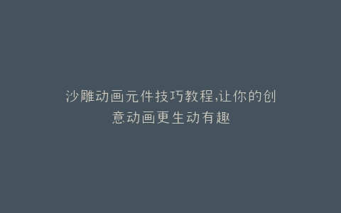 沙雕动画元件技巧教程,让你的创意动画更生动有趣