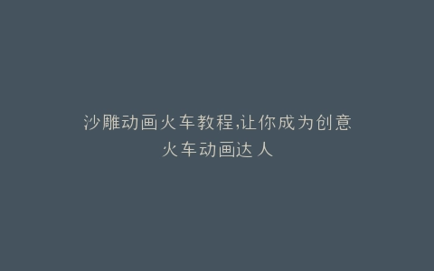 沙雕动画火车教程,让你成为创意火车动画达人
