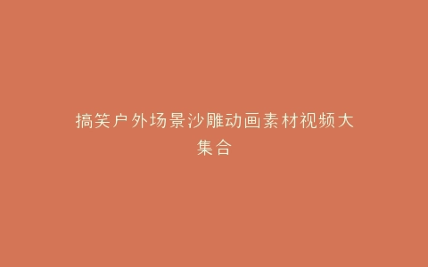 搞笑户外场景沙雕动画素材视频大集合