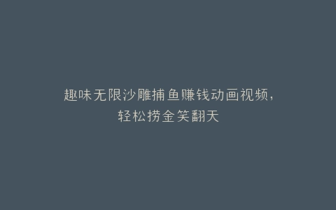 趣味无限沙雕捕鱼赚钱动画视频,轻松捞金笑翻天