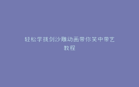 轻松学拔剑沙雕动画带你笑中带艺教程