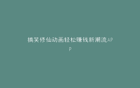 搞笑修仙动画轻松赚钱新潮流APP