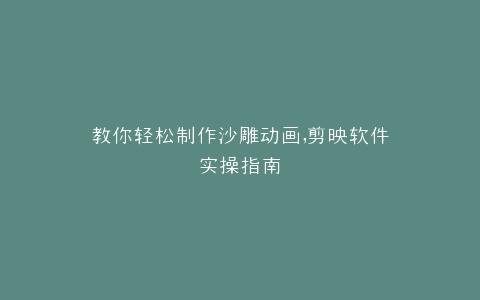 教你轻松制作沙雕动画,剪映软件实操指南