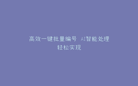 高效一键批量编号 AI智能处理轻松实现