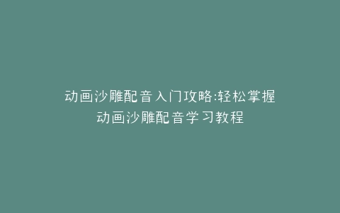 动画沙雕配音入门攻略动画沙雕配音学习教程
