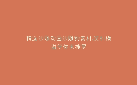 精选沙雕动画沙雕狗素材,笑料横溢等你来搜罗