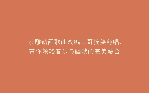 沙雕动画歌曲改编三哥搞笑翻唱,带你领略音乐与幽默的完美融合
