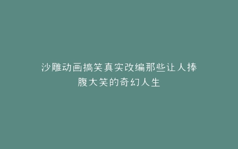 沙雕动画搞笑真实改编那些让人捧腹大笑的奇幻人生