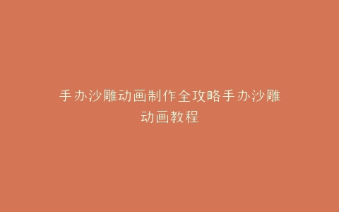 手办沙雕动画制作全攻略手办沙雕动画教程