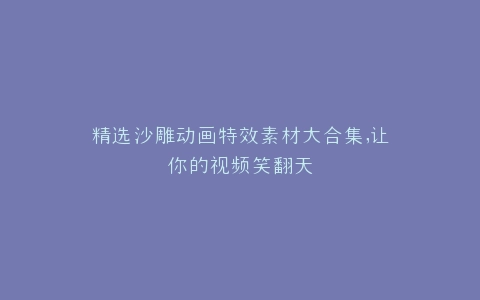 精选沙雕动画特效素材大合集,让你的视频笑翻天