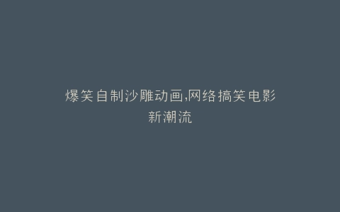 爆笑自制沙雕动画,网络搞笑电影新潮流