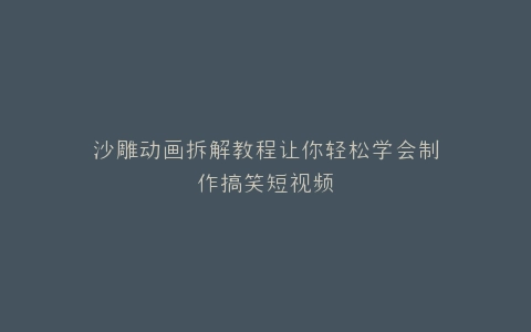沙雕动画拆解教程让你轻松学会制作搞笑短视频