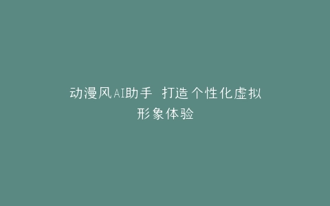 动漫风AI助手 打造个性化虚拟形象体验