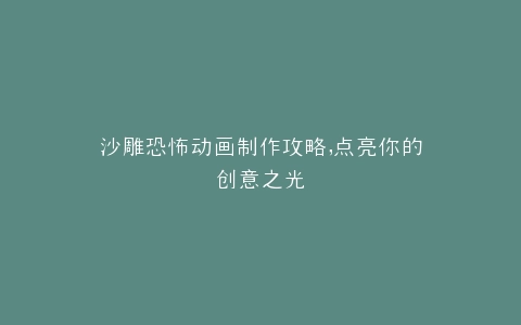 沙雕恐怖动画制作攻略,点亮你的创意之光