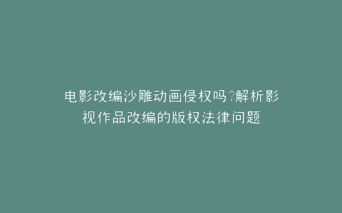 电影改编沙雕动画侵权吗?解析影视作品改编的版权法律问题