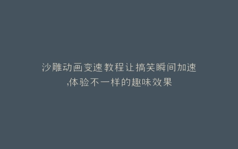 沙雕动画变速教程让搞笑瞬间加速,体验不一样的趣味效果