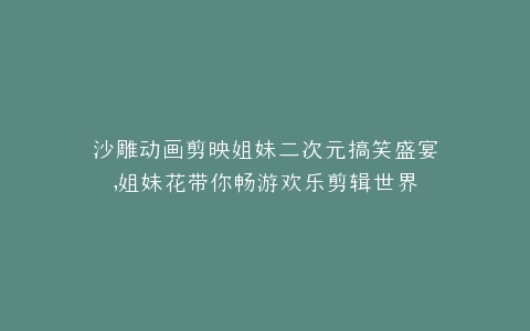 沙雕动画剪映姐妹二次元搞笑盛宴,姐妹花带你畅游欢乐剪辑世界