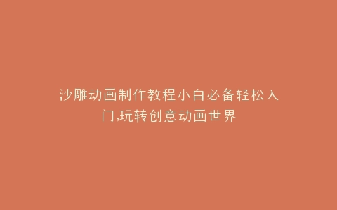 沙雕动画制作教程小白必备轻松入门,玩转创意动画世界
