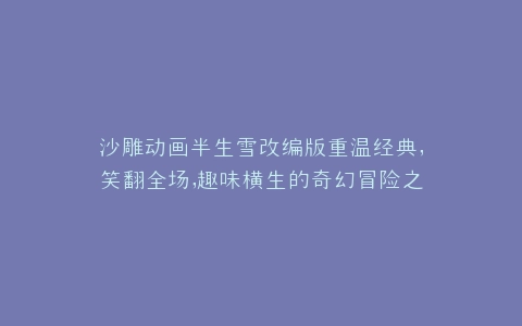 沙雕动画半生雪改编版重温经典,笑翻全场,趣味横生的奇幻冒险之旅