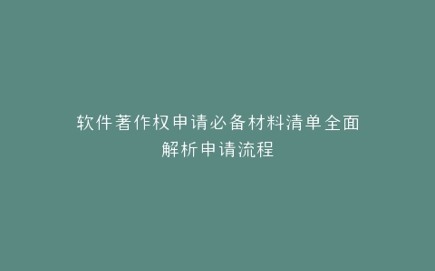软件著作权申请必备材料清单全面解析申请流程