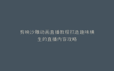 剪映沙雕动画直播教程打造趣味横生的直播内容攻略