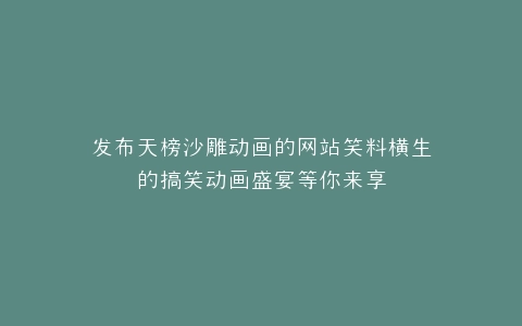 发布天榜沙雕动画的网站笑料横生的搞笑动画盛宴等你来享