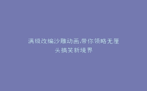 满级改编沙雕动画,带你领略无厘头搞笑新境界
