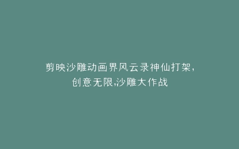 剪映沙雕动画界风云录神仙打架,创意无限,沙雕大作战