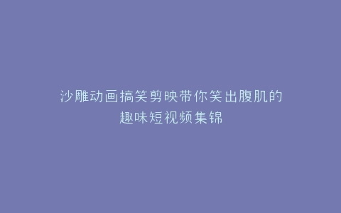 沙雕动画搞笑剪映带你笑出腹肌的趣味短视频集锦