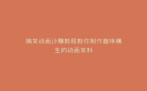 搞笑动画沙雕教程教你制作趣味横生的动画笑料