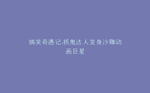 搞笑奇遇记,抓鬼达人变身沙雕动画巨星