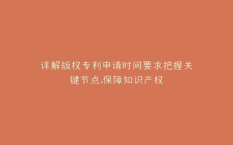 详解版权专利申请时间要求把握关键节点,保障知识产权