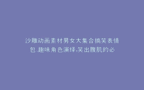 沙雕动画素材男女大集合搞笑表情包、趣味角色演绎,笑出腹肌的必备神器