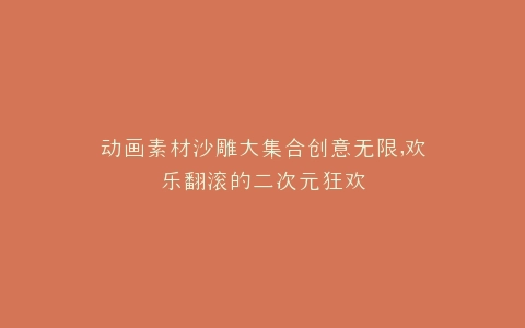 动画素材沙雕大集合创意无限,欢乐翻滚的二次元狂欢