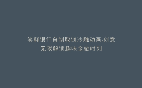 笑翻银行自制取钱沙雕动画,创意无限解锁趣味金融时刻