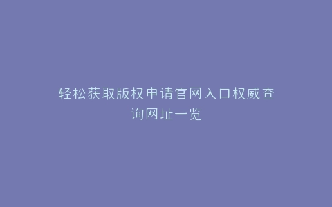 轻松获取版权申请官网入口权威查询网址一览