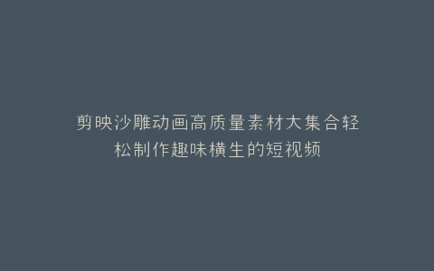 剪映沙雕动画高质量素材大集合轻松制作趣味横生的短视频
